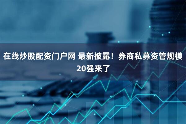 在线炒股配资门户网 最新披露！券商私募资管规模20强来了