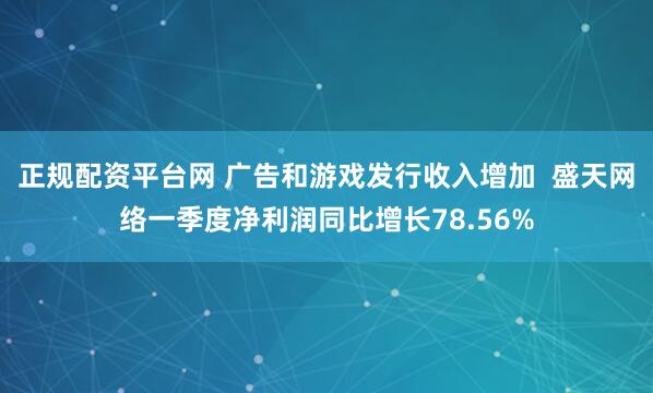 正规配资平台网 广告和游戏发行收入增加  盛天网络一季度净利润同比增长78.56%