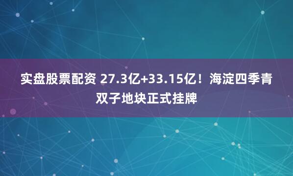 实盘股票配资 27.3亿+33.15亿！海淀四季青双子地块正式挂牌