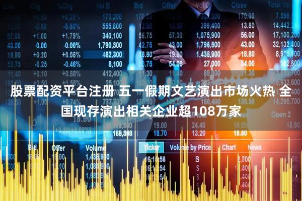 股票配资平台注册 五一假期文艺演出市场火热 全国现存演出相关企业超108万家