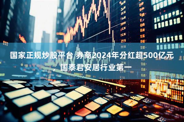 国家正规炒股平台 券商2024年分红超500亿元，国泰君安居行业第一