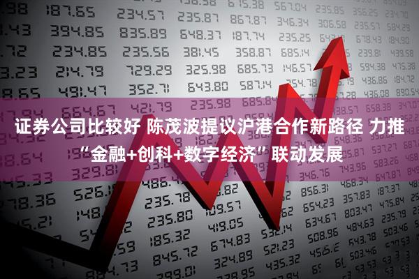 证券公司比较好 陈茂波提议沪港合作新路径 力推“金融+创科+数字经济”联动发展