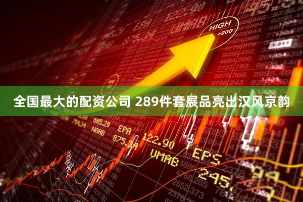 全国最大的配资公司 289件套展品亮出汉风京韵