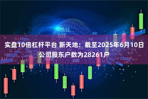 实盘10倍杠杆平台 新天地：截至2025年6月10日公司股东户数为28261户