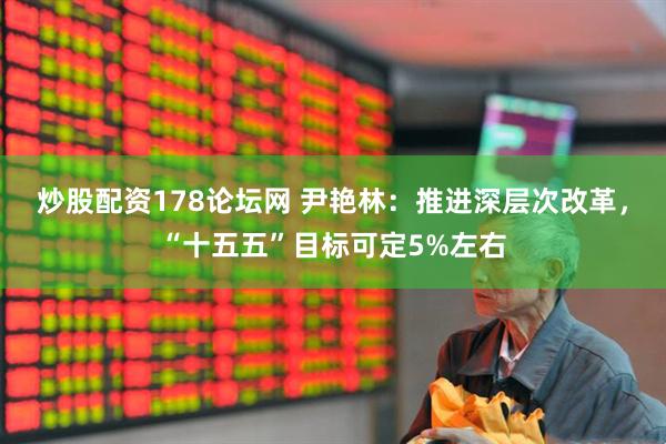 炒股配资178论坛网 尹艳林：推进深层次改革，“十五五”目标可定5%左右