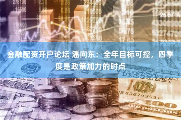 金融配资开户论坛 潘向东：全年目标可控，四季度是政策加力的时点