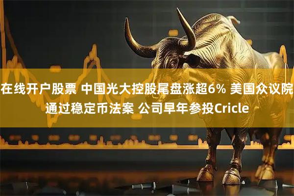 在线开户股票 中国光大控股尾盘涨超6% 美国众议院通过稳定币法案 公司早年参投Cricle