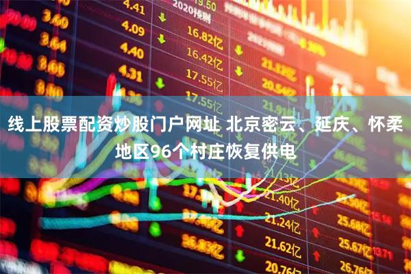 线上股票配资炒股门户网址 北京密云、延庆、怀柔地区96个村庄恢复供电