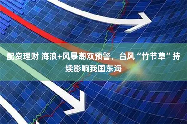 配资理财 海浪+风暴潮双预警，台风“竹节草”持续影响我国东海