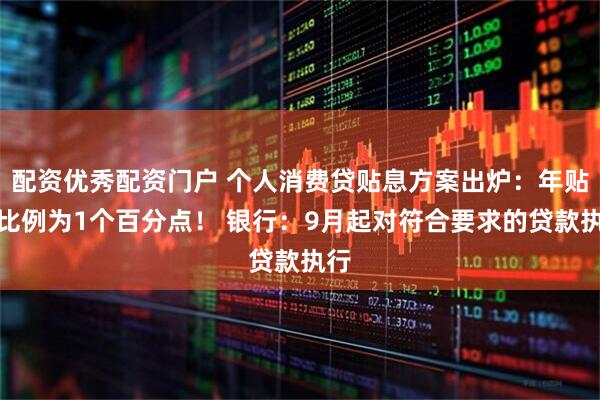 配资优秀配资门户 个人消费贷贴息方案出炉：年贴息比例为1个百分点！ 银行：9月起对符合要求的贷款执行