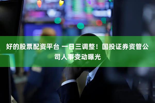 好的股票配资平台 一日三调整！国投证券资管公司人事变动曝光