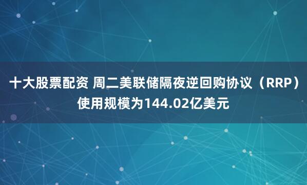 十大股票配资 周二美联储隔夜逆回购协议（RRP）使用规模为144.02亿美元