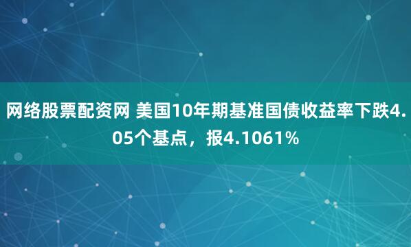 网络股票配资网 美国10年期基准国债收益率下跌4.05个基点，报4.1061%