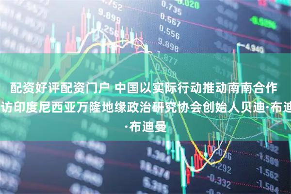 配资好评配资门户 中国以实际行动推动南南合作 ——访印度尼西亚万隆地缘政治研究协会创始人贝迪·布迪曼