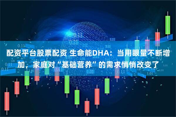 配资平台股票配资 生命能DHA：当用眼量不断增加，家庭对“基础营养”的需求悄悄改变了