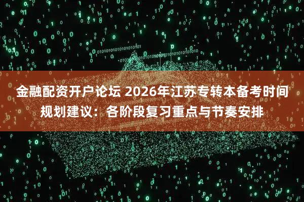 金融配资开户论坛 2026年江苏专转本备考时间规划建议：各阶段复习重点与节奏安排