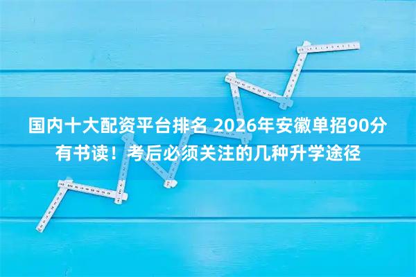 国内十大配资平台排名 2026年安徽单招90分有书读！考后必须关注的几种升学途径